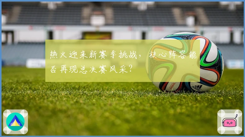 热火迎来新赛季挑战，核心阵容能否再现总决赛风采？