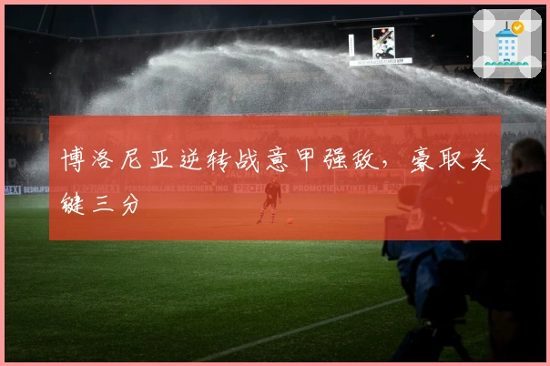 博洛尼亚逆转战意甲强敌，豪取关键三分