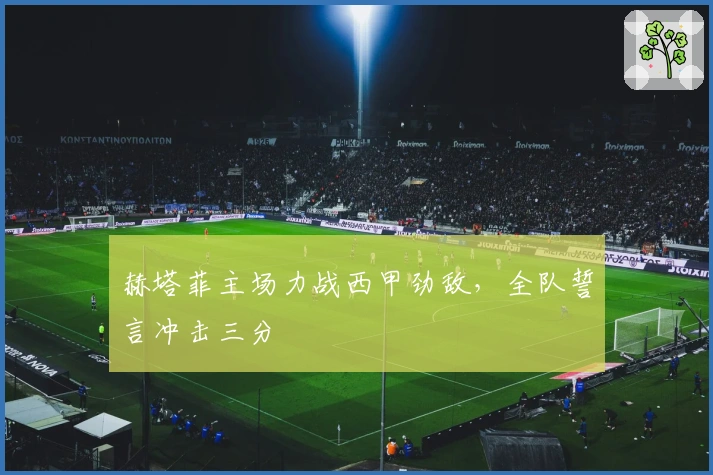 赫塔菲主场力战西甲劲敌，全队誓言冲击三分