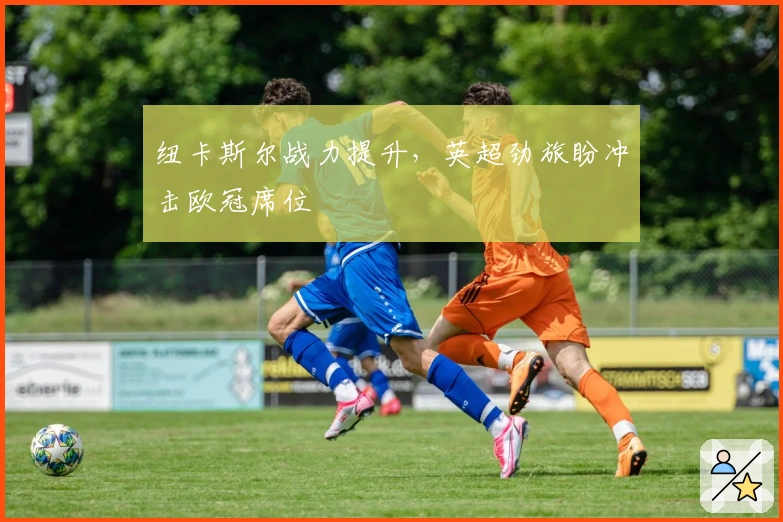 纽卡斯尔战力提升，英超劲旅盼冲击欧冠席位