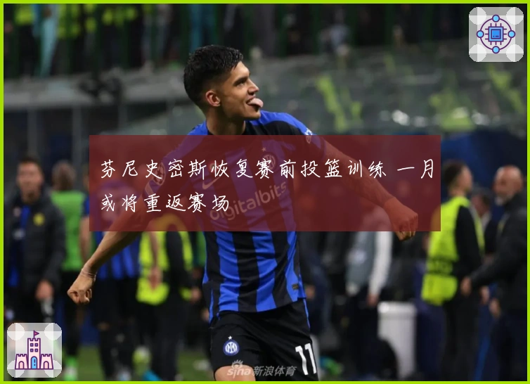 芬尼史密斯恢复赛前投篮训练 一月或将重返赛场