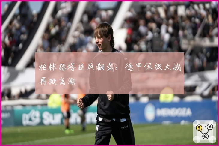 柏林赫塔逆风翻盘，德甲保级大战再掀高潮