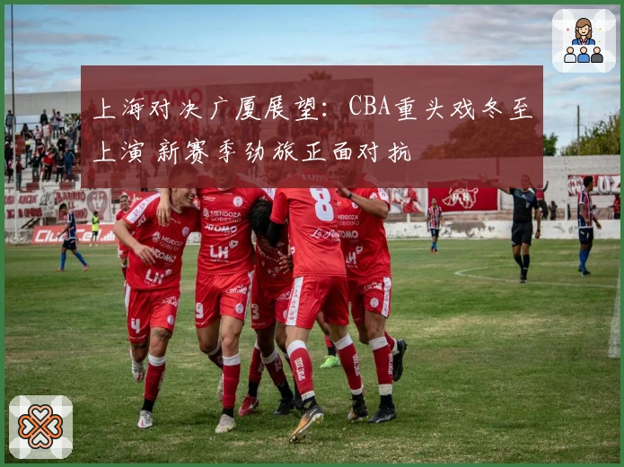 上海对决广厦展望：CBA重头戏冬至上演 新赛季劲旅正面对抗
