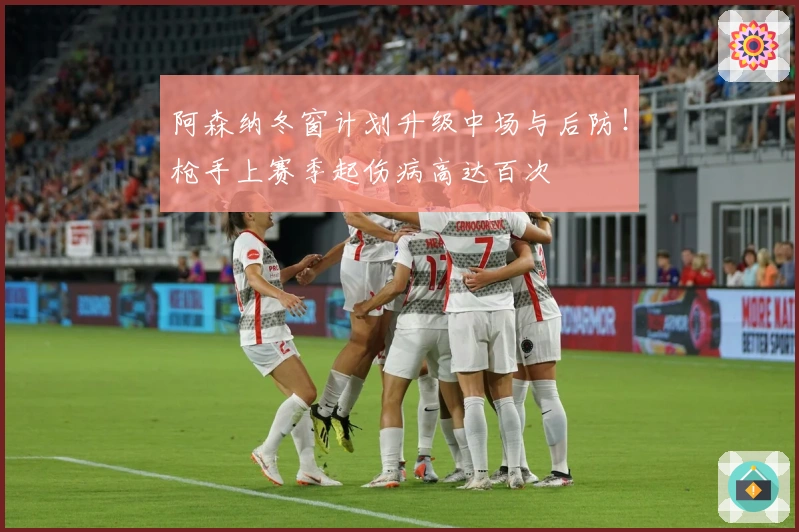 阿森纳冬窗计划升级中场与后防！枪手上赛季起伤病高达百次