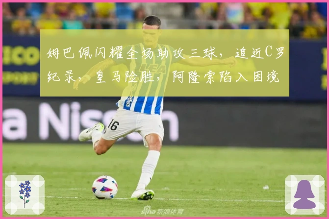 姆巴佩闪耀全场助攻三球，追近C罗纪录，皇马险胜，阿隆索陷入困境