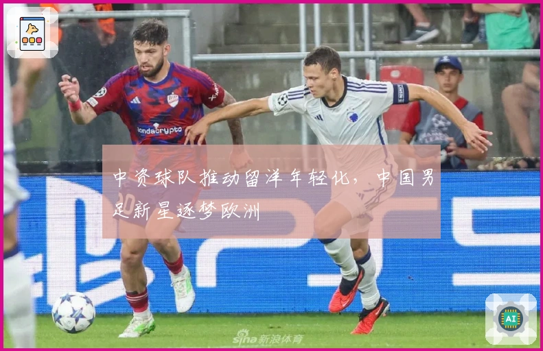 中资球队推动留洋年轻化，中国男足新星逐梦欧洲