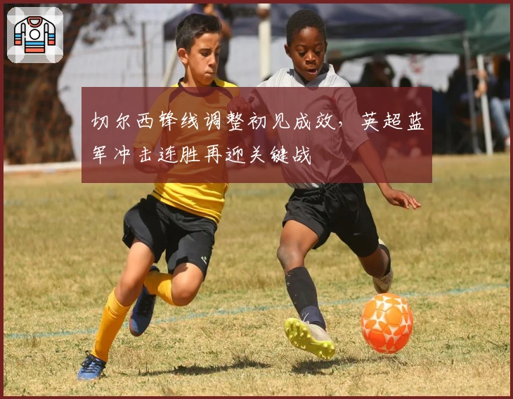 切尔西锋线调整初见成效，英超蓝军冲击连胜再迎关键战