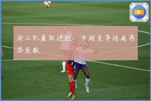 浙江队豪取连胜，中超竞争格局再添变数