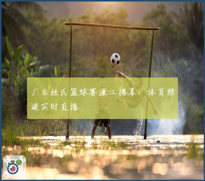 广东姓氏篮球赛廉江揭幕，体育频道实时直播