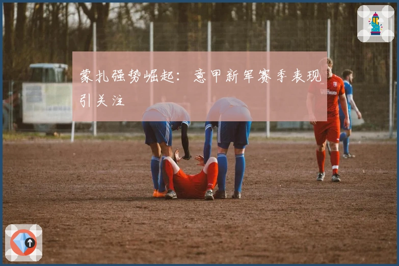 蒙扎强势崛起：意甲新军赛季表现引关注