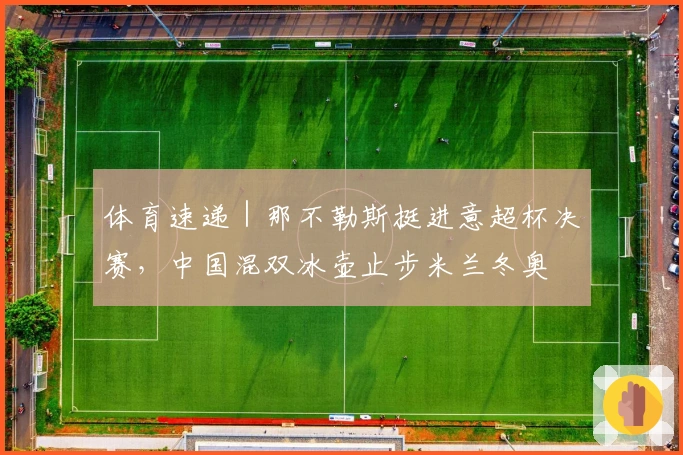 体育速递｜那不勒斯挺进意超杯决赛，中国混双冰壶止步米兰冬奥