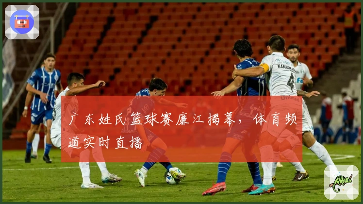 广东姓氏篮球赛廉江揭幕，体育频道实时直播