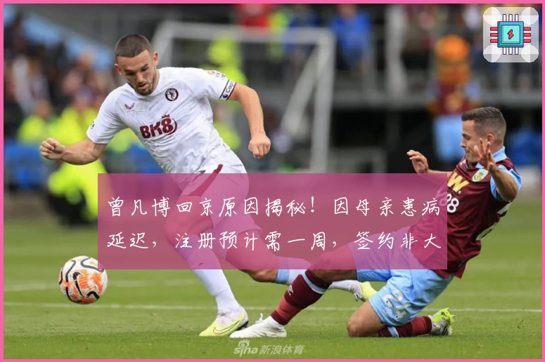 曾凡博回京原因揭秘！因母亲患病延迟，注册预计需一周，签约非大合同