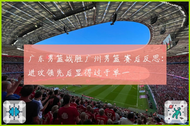 广东男篮战胜广州男篮 赛后反思：进攻领先后显得过于单一