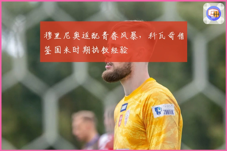 穆里尼奥适配青春风暴，科瓦奇借鉴国米时期执教经验