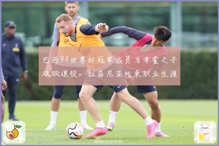 巴西94世界杯冠军成员马津霍之子双双退役，拉菲尼亚结束职业生涯