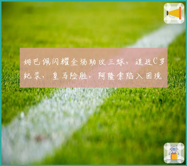 姆巴佩闪耀全场助攻三球，追近C罗纪录，皇马险胜，阿隆索陷入困境