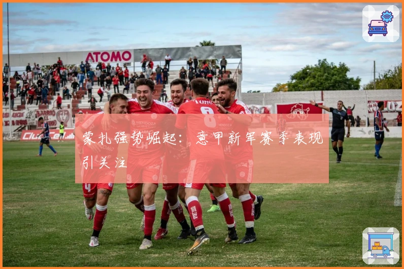 蒙扎强势崛起：意甲新军赛季表现引关注