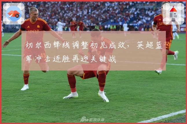 切尔西锋线调整初见成效，英超蓝军冲击连胜再迎关键战