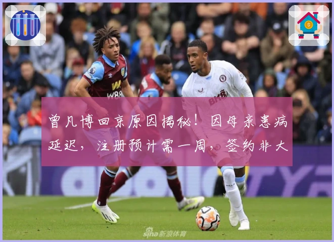 曾凡博回京原因揭秘！因母亲患病延迟，注册预计需一周，签约非大合同